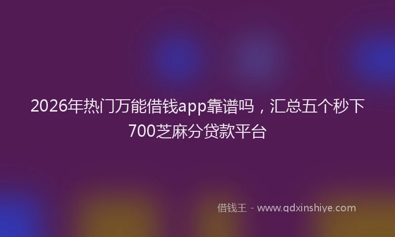 2026年热门万能借钱app靠谱吗，汇总五个秒下700芝麻分贷款平台