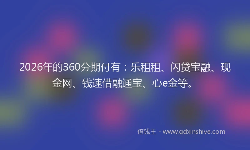 2026年的360分期付有：乐租租、闪贷宝融、现金网、钱速借融通宝、心e金等。