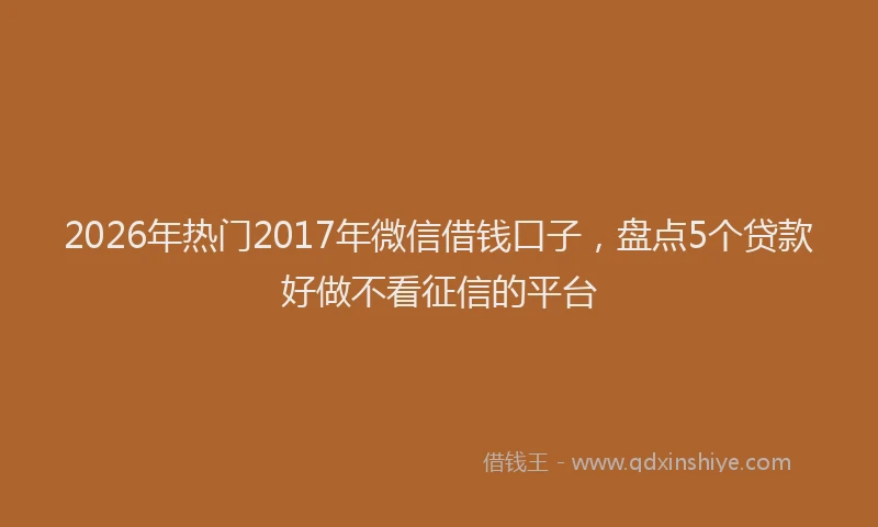 2026年热门2017年微信借钱口子，盘点5个贷款好做不看征信的平台