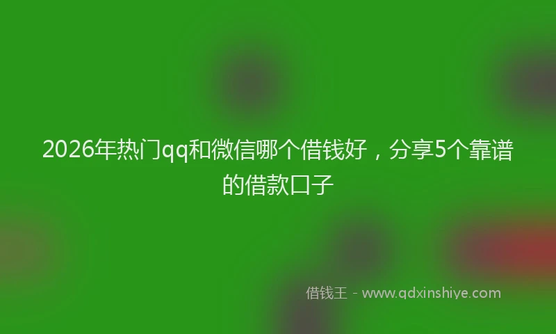 2026年热门qq和微信哪个借钱好，分享5个靠谱的借款口子