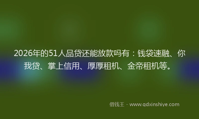 2026年的51人品贷还能放款吗有：钱袋速融、你我贷、掌上信用、厚厚租机、金帝租机等。