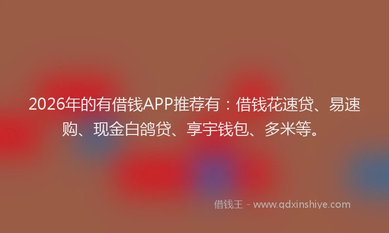2026年的有借钱APP推荐有：借钱花速贷、易速购、现金白鸽贷、享宇钱包、多米等。