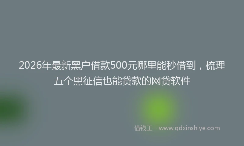 2026年最新黑户借款500元哪里能秒借到，梳理五个黑征信也能贷款的网贷软件