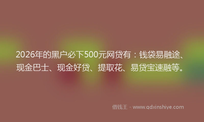 2026年的黑户必下500元网贷有：钱袋易融途、现金巴士、现金好贷、提取花、易贷宝速融等。