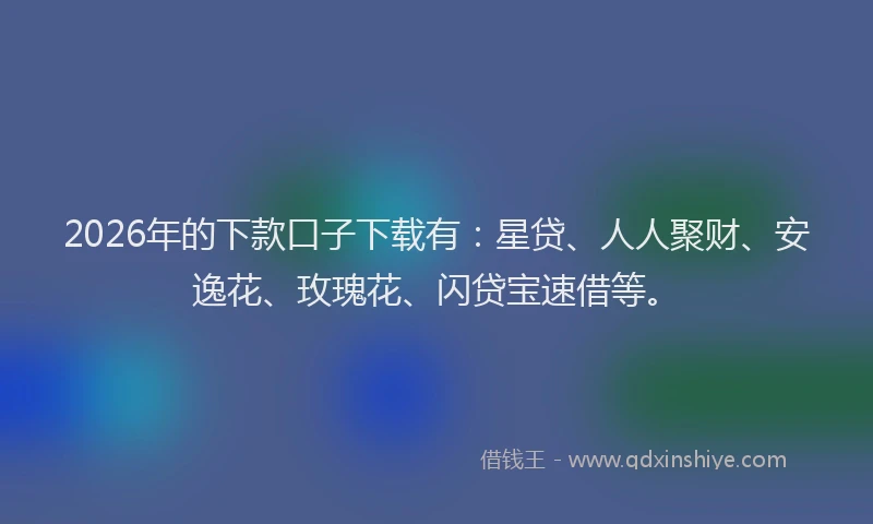 2026年的下款口子下载有：星贷、人人聚财、安逸花、玫瑰花、闪贷宝速借等。