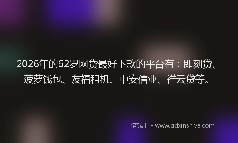 2026年的62岁网贷最好下款的平台有：即刻贷、菠萝钱包、友福租机、中安信业、祥云贷等。