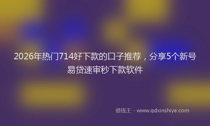 2026年热门714好下款的口子推荐，分享5个新号易贷速审秒下款软件