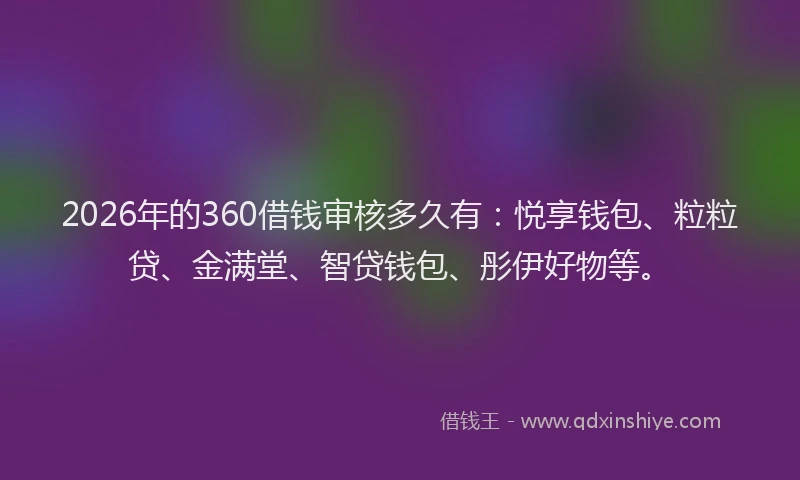 2026年的360借钱审核多久有：悦享钱包、粒粒贷、金满堂、智贷钱包、彤伊好物等。