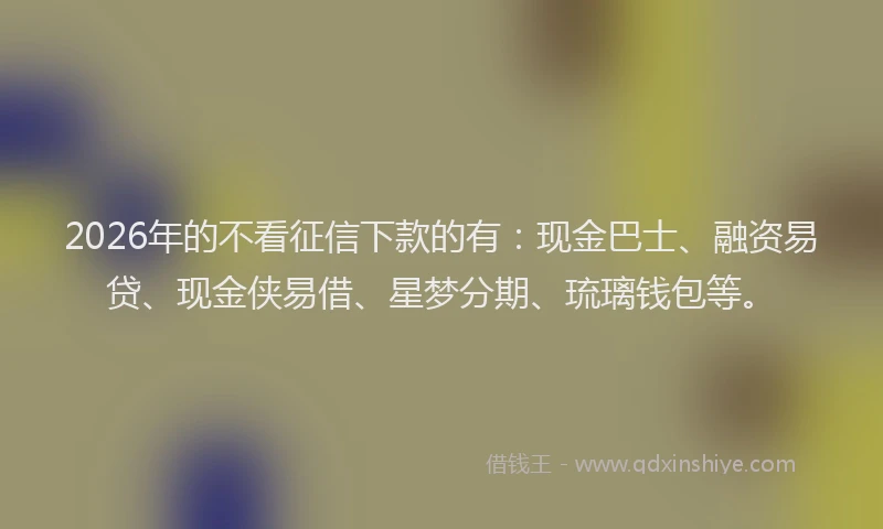 2026年的不看征信下款的有：现金巴士、融资易贷、现金侠易借、星梦分期、琉璃钱包等。