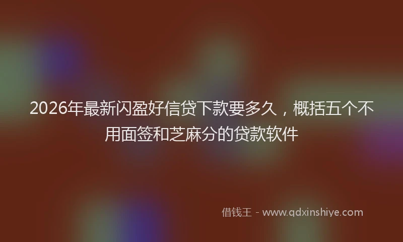 2026年最新闪盈好信贷下款要多久，概括五个不用面签和芝麻分的贷款软件