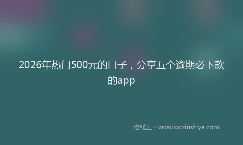 2026年热门500元的口子，分享五个逾期必下款的app