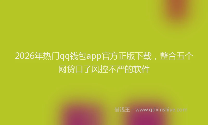 2026年热门qq钱包app官方正版下载，整合五个网贷口子风控不严的软件