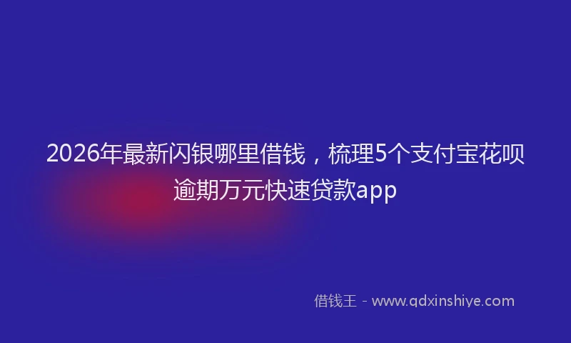2026年最新闪银哪里借钱，梳理5个支付宝花呗逾期万元快速贷款app