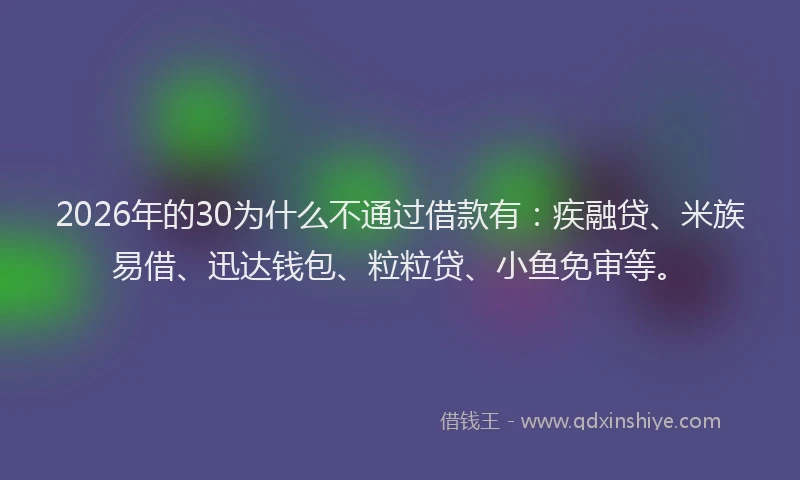 2026年的30为什么不通过借款有：疾融贷、米族易借、迅达钱包、粒粒贷、小鱼免审等。