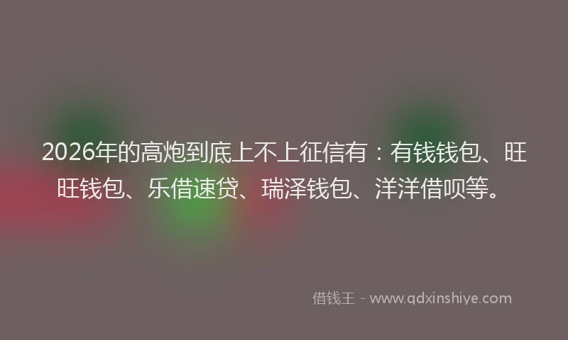 2026年的高炮到底上不上征信有：有钱钱包、旺旺钱包、乐借速贷、瑞泽钱包、洋洋借呗等。