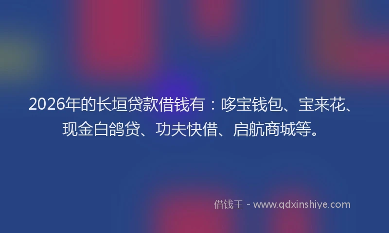 2026年的长垣贷款借钱有：哆宝钱包、宝来花、现金白鸽贷、功夫快借、启航商城等。