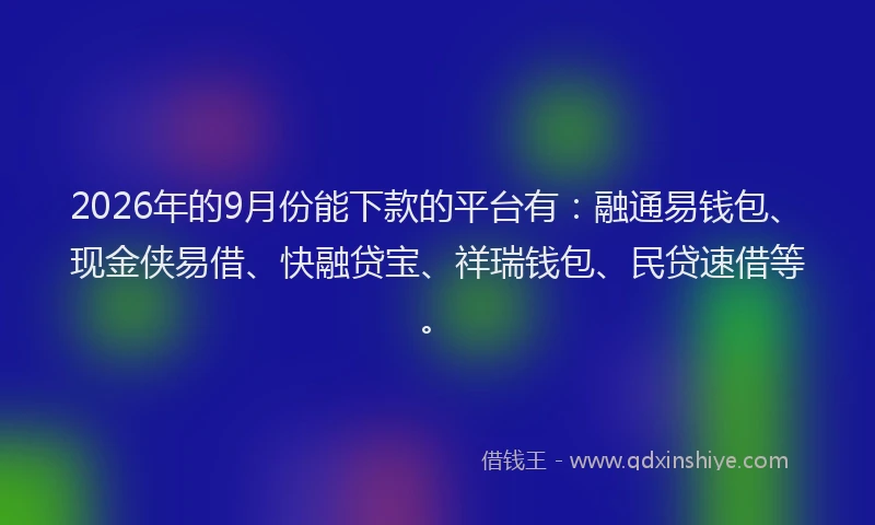 2026年的9月份能下款的平台有：融通易钱包、现金侠易借、快融贷宝、祥瑞钱包、民贷速借等。