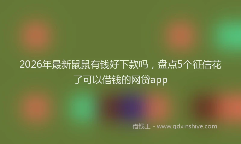 2026年最新鼠鼠有钱好下款吗，盘点5个征信花了可以借钱的网贷app