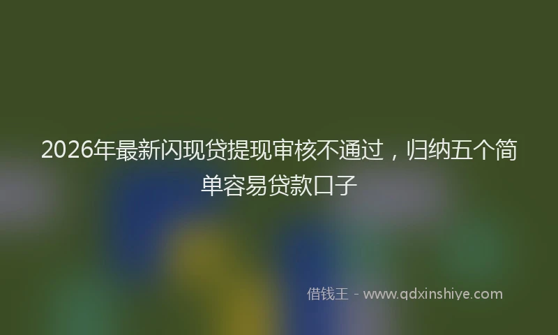 2026年最新闪现贷提现审核不通过，归纳五个简单容易贷款口子