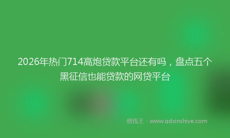 2026年热门714高炮贷款平台还有吗，盘点五个黑征信也能贷款的网贷平台
