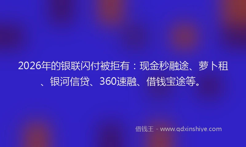 2026年的银联闪付被拒有：现金秒融途、萝卜租、银河信贷、360速融、借钱宝途等。