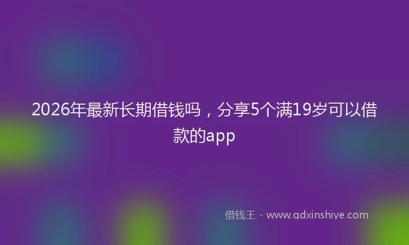2026年最新长期借钱吗，分享5个满19岁可以借款的app