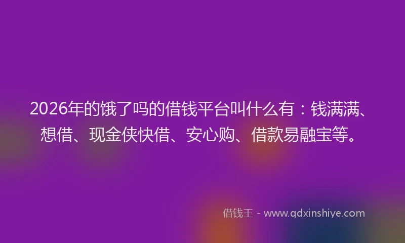 2026年的饿了吗的借钱平台叫什么有：钱满满、想借、现金侠快借、安心购、借款易融宝等。