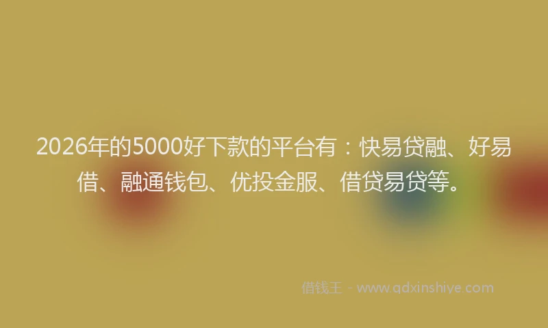 2026年的5000好下款的平台有：快易贷融、好易借、融通钱包、优投金服、借贷易贷等。