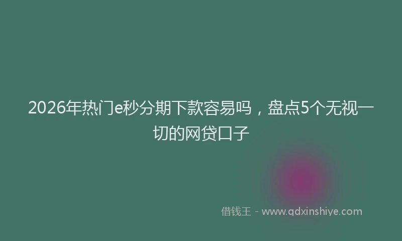 2026年热门e秒分期下款容易吗，盘点5个无视一切的网贷口子