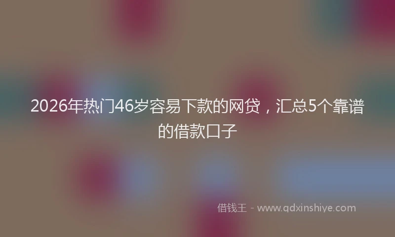 2026年热门46岁容易下款的网贷，汇总5个靠谱的借款口子