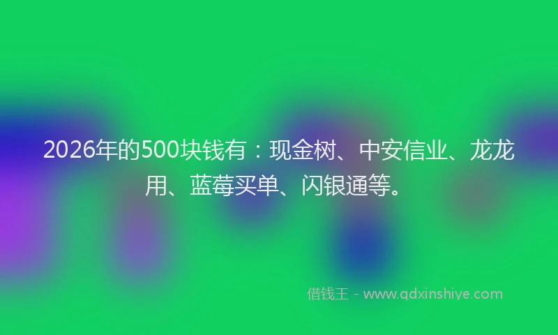 2026年的500块钱有：现金树、中安信业、龙龙用、蓝莓买单、闪银通等。