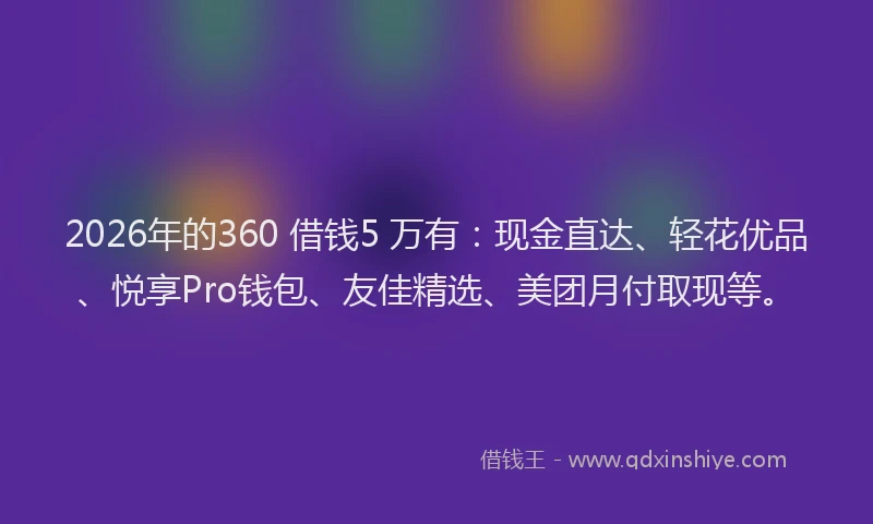 2026年的360 借钱5 万有：现金直达、轻花优品、悦享Pro钱包、友佳精选、美团月付取现等。