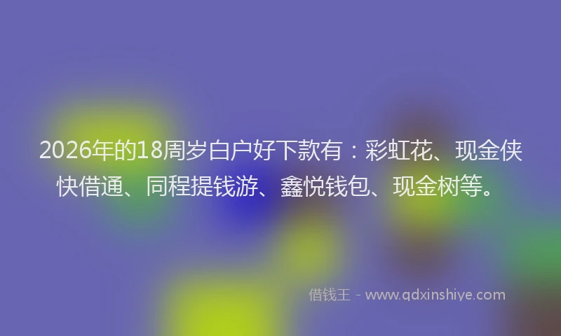 2026年的18周岁白户好下款有：彩虹花、现金侠快借通、同程提钱游、鑫悦钱包、现金树等。