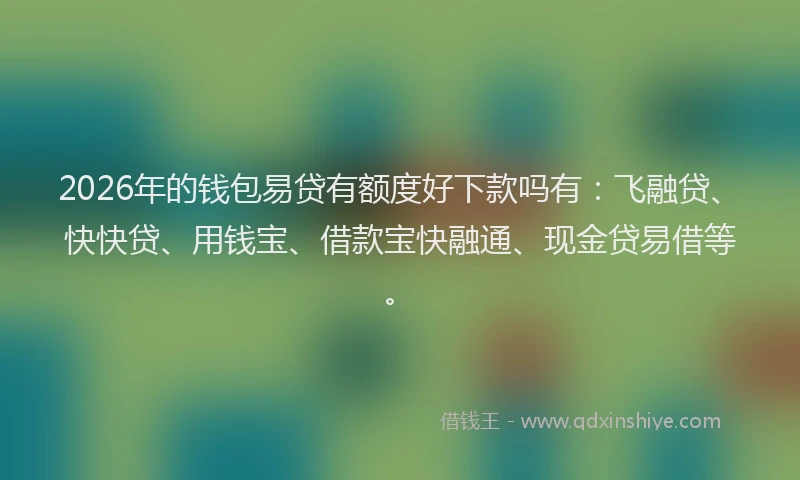 2026年的钱包易贷有额度好下款吗有：飞融贷、快快贷、用钱宝、借款宝快融通、现金贷易借等。