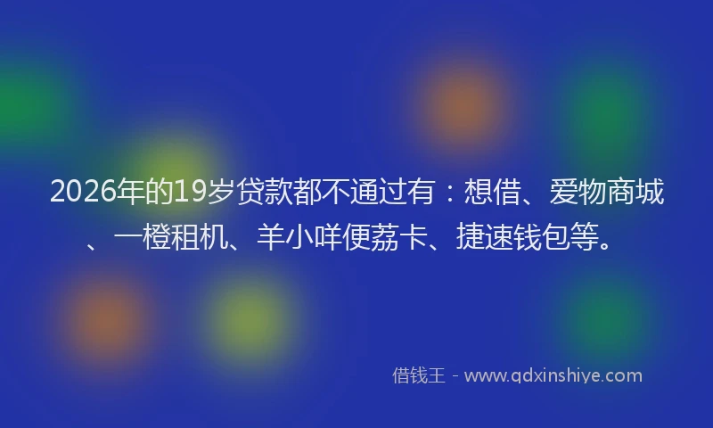 2026年的19岁贷款都不通过有：想借、爱物商城、一橙租机、羊小咩便荔卡、捷速钱包等。
