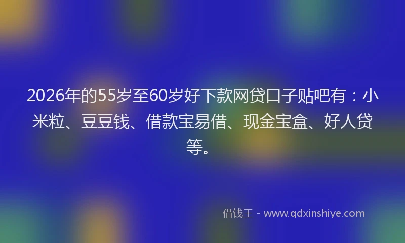 2026年的55岁至60岁好下款网贷口子贴吧有：小米粒、豆豆钱、借款宝易借、现金宝盒、好人贷等。