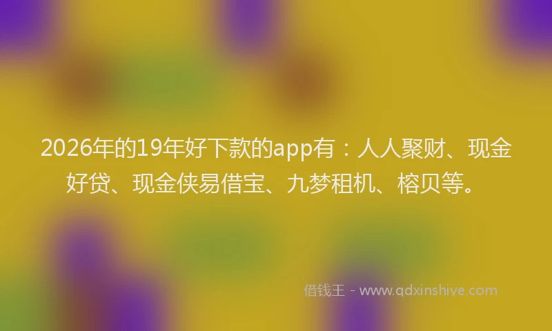 2026年的19年好下款的app有：人人聚财、现金好贷、现金侠易借宝、九梦租机、榕贝等。
