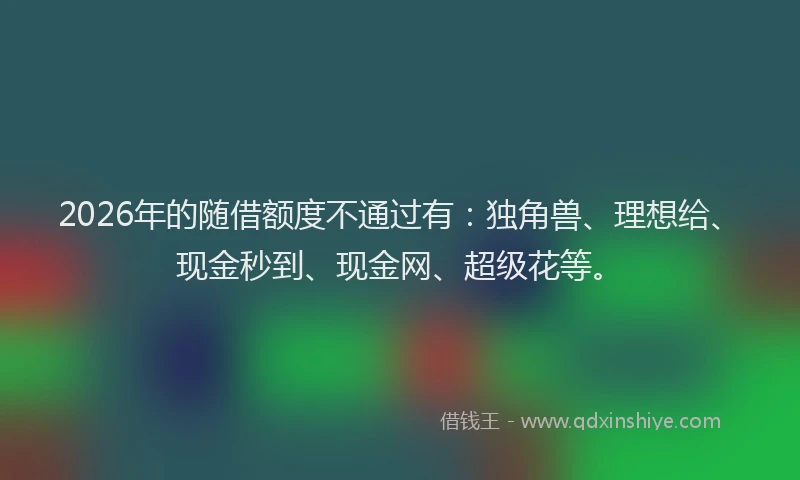 2026年的随借额度不通过有：独角兽、理想给、现金秒到、现金网、超级花等。
