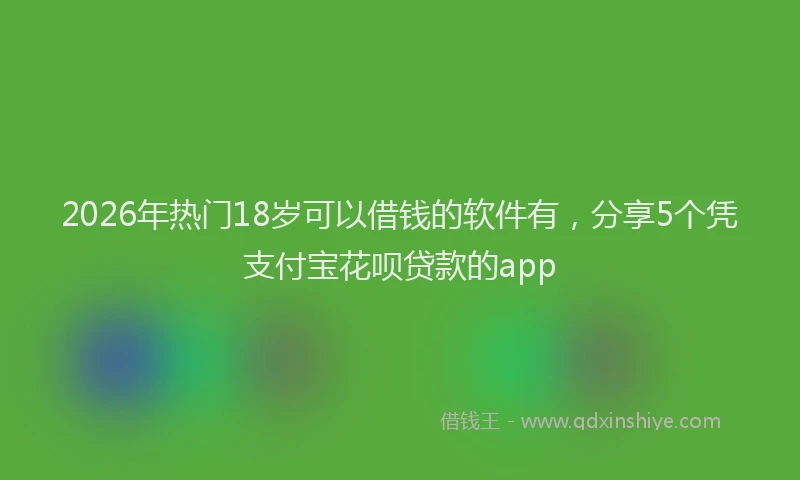 2026年热门18岁可以借钱的软件有，分享5个凭支付宝花呗贷款的app