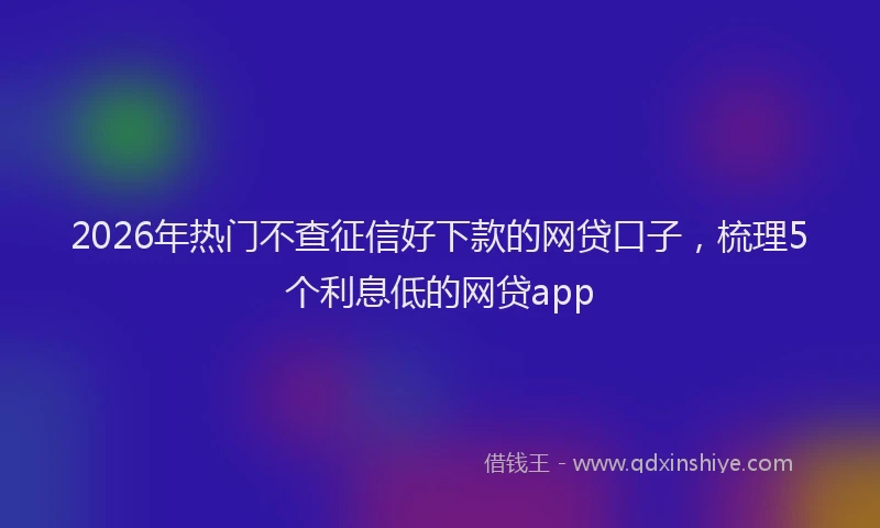 2026年热门不查征信好下款的网贷口子，梳理5个利息低的网贷app