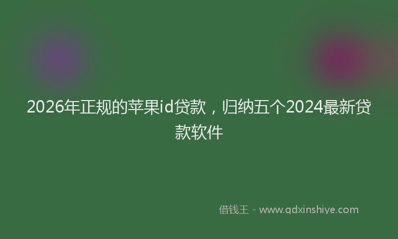 2026年正规的苹果id贷款，归纳五个2024最新贷款软件