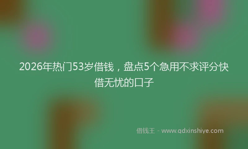2026年热门53岁借钱，盘点5个急用不求评分快借无忧的口子