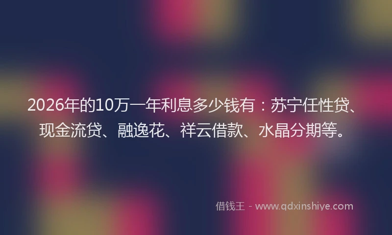 2026年的10万一年利息多少钱有：苏宁任性贷、现金流贷、融逸花、祥云借款、水晶分期等。
