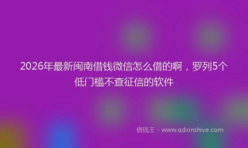 2026年最新闽南借钱微信怎么借的啊，罗列5个低门槛不查征信的软件