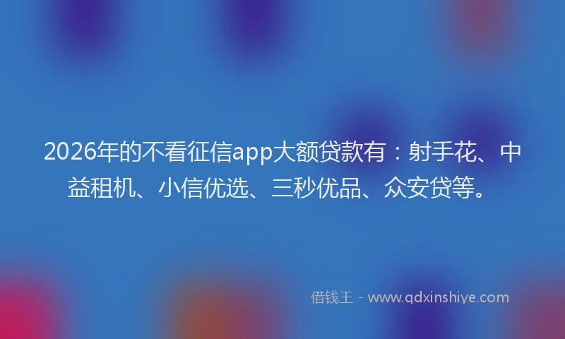 2026年的不看征信app大额贷款有：射手花、中益租机、小信优选、三秒优品、众安贷等。