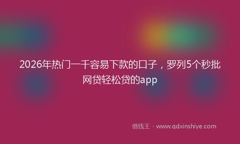 2026年热门一千容易下款的口子，罗列5个秒批网贷轻松贷的app