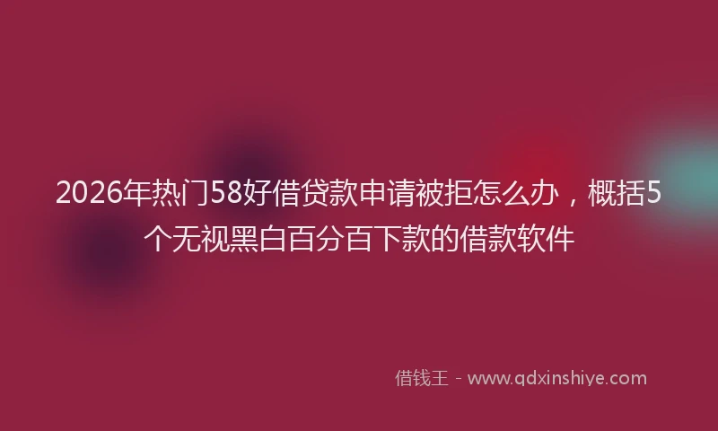 2026年热门58好借贷款申请被拒怎么办，概括5个无视黑白百分百下款的借款软件