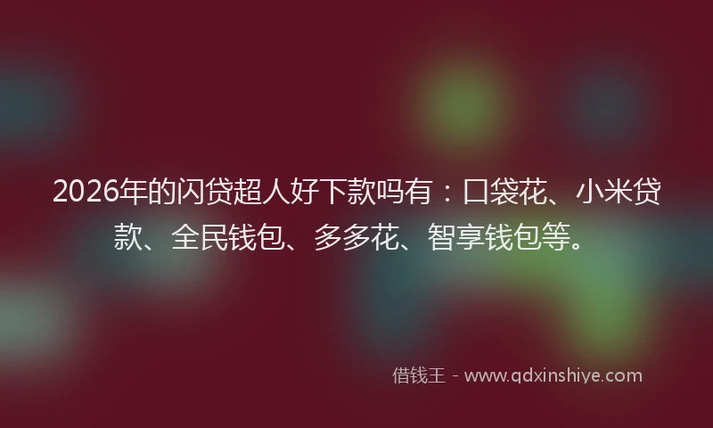 2026年的闪贷超人好下款吗有：口袋花、小米贷款、全民钱包、多多花、智享钱包等。