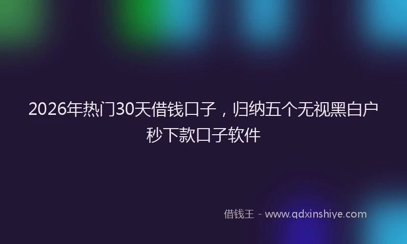 2026年热门30天借钱口子，归纳五个无视黑白户秒下款口子软件