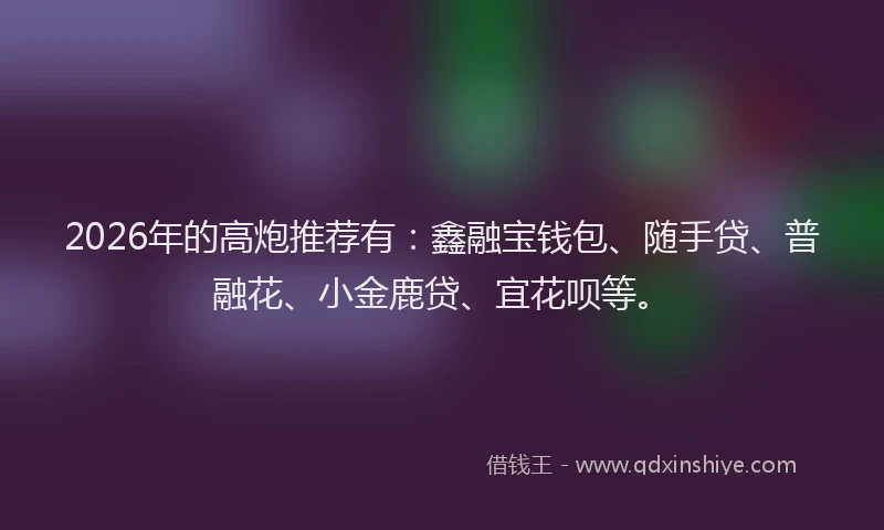 2026年的高炮推荐有：鑫融宝钱包、随手贷、普融花、小金鹿贷、宜花呗等。
